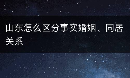 山东怎么区分事实婚姻、同居关系