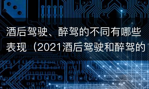 酒后驾驶、醉驾的不同有哪些表现（2021酒后驾驶和醉驾的区别）
