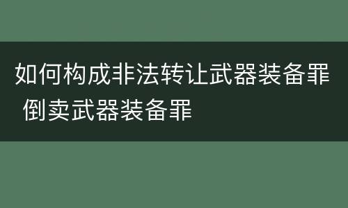 如何构成非法转让武器装备罪 倒卖武器装备罪