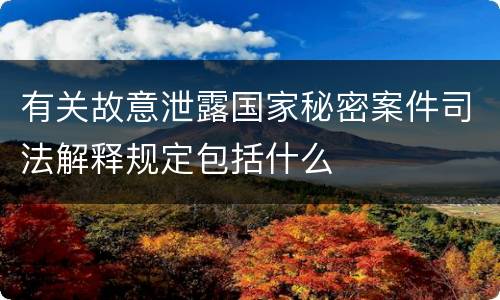 有关故意泄露国家秘密案件司法解释规定包括什么