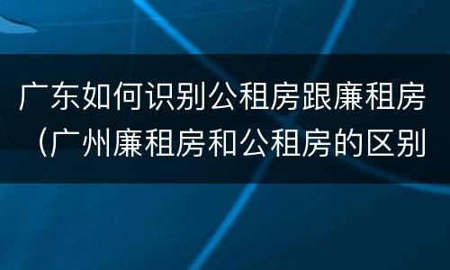 广东如何识别公租房跟廉租房（广州廉租房和公租房的区别）