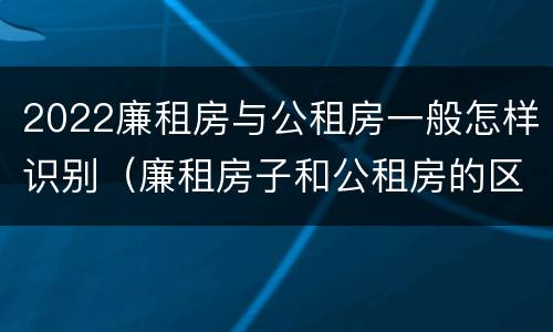2022廉租房与公租房一般怎样识别（廉租房子和公租房的区别）