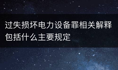 过失损坏电力设备罪相关解释包括什么主要规定