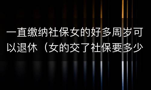 一直缴纳社保女的好多周岁可以退休（女的交了社保要多少周岁才可以拿工资）