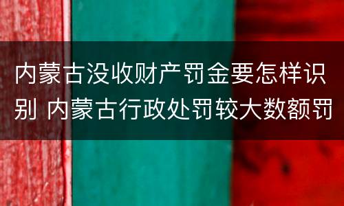内蒙古没收财产罚金要怎样识别 内蒙古行政处罚较大数额罚款标准