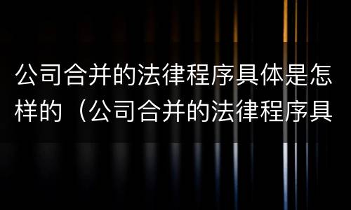 公司合并的法律程序具体是怎样的（公司合并的法律程序具体是怎样的）