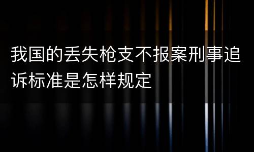 我国的丢失枪支不报案刑事追诉标准是怎样规定