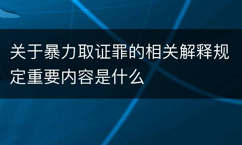 关于暴力取证罪的相关解释规定重要内容是什么