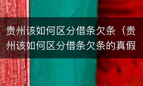 贵州该如何区分借条欠条（贵州该如何区分借条欠条的真假）