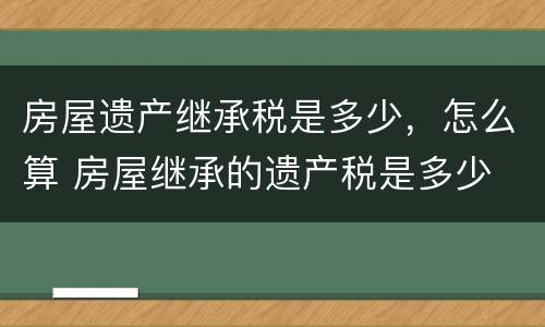 房屋遗产继承税是多少，怎么算 房屋继承的遗产税是多少