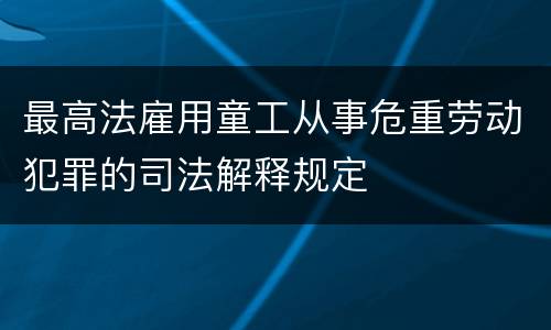 最高法雇用童工从事危重劳动犯罪的司法解释规定