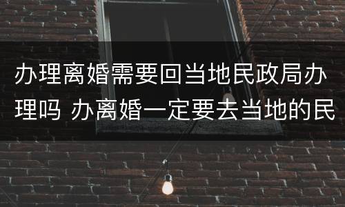 办理离婚需要回当地民政局办理吗 办离婚一定要去当地的民政局吗?