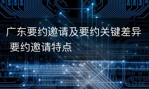 广东要约邀请及要约关键差异 要约邀请特点