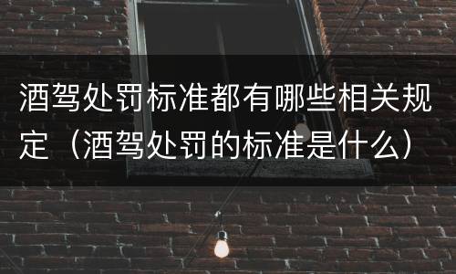 酒驾处罚标准都有哪些相关规定（酒驾处罚的标准是什么）