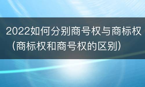 2022如何分别商号权与商标权（商标权和商号权的区别）