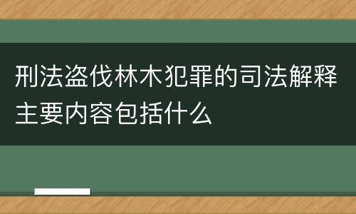 刑法盗伐林木犯罪的司法解释主要内容包括什么