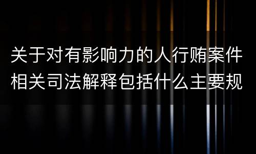 关于对有影响力的人行贿案件相关司法解释包括什么主要规定