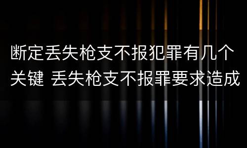 断定丢失枪支不报犯罪有几个关键 丢失枪支不报罪要求造成了严重后果的才构成犯罪