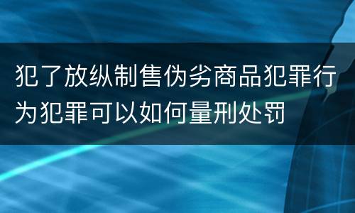 犯了放纵制售伪劣商品犯罪行为犯罪可以如何量刑处罚