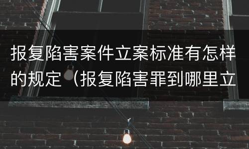 报复陷害案件立案标准有怎样的规定（报复陷害罪到哪里立案）