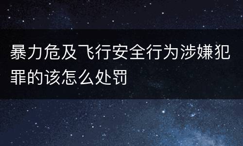 暴力危及飞行安全行为涉嫌犯罪的该怎么处罚