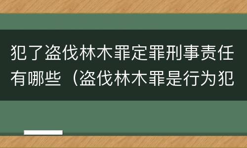 犯了盗伐林木罪定罪刑事责任有哪些（盗伐林木罪是行为犯吗）