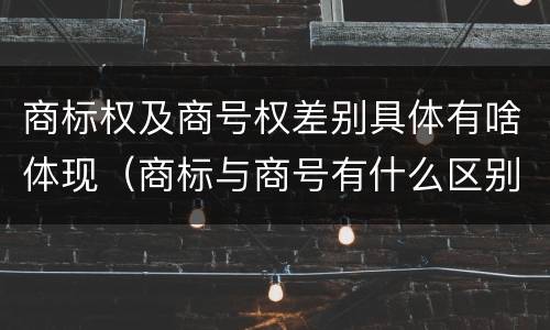 商标权及商号权差别具体有啥体现（商标与商号有什么区别）