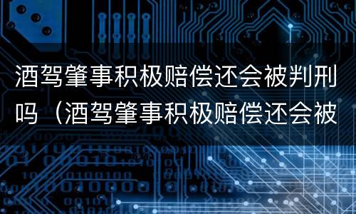 酒驾肇事积极赔偿还会被判刑吗（酒驾肇事积极赔偿还会被判刑吗）