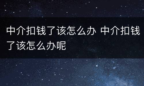 中介扣钱了该怎么办 中介扣钱了该怎么办呢