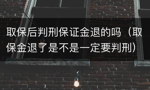 取保后判刑保证金退的吗（取保金退了是不是一定要判刑）