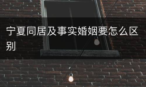 宁夏同居及事实婚姻要怎么区别