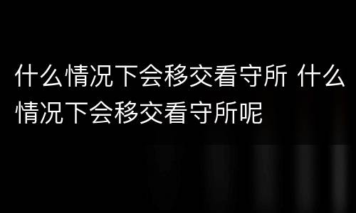 什么情况下会移交看守所 什么情况下会移交看守所呢