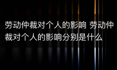 劳动仲裁对个人的影响 劳动仲裁对个人的影响分别是什么