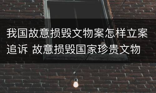 我国故意损毁文物案怎样立案追诉 故意损毁国家珍贵文物
