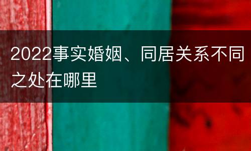 2022事实婚姻、同居关系不同之处在哪里