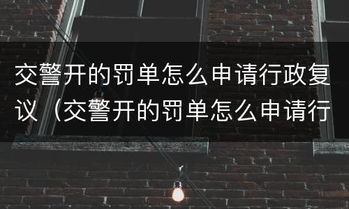 交警开的罚单怎么申请行政复议（交警开的罚单怎么申请行政复议呢）