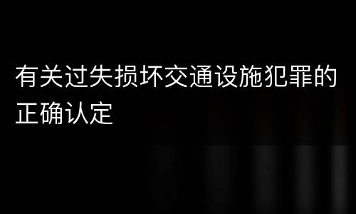 有关过失损坏交通设施犯罪的正确认定