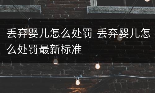 丢弃婴儿怎么处罚 丢弃婴儿怎么处罚最新标准