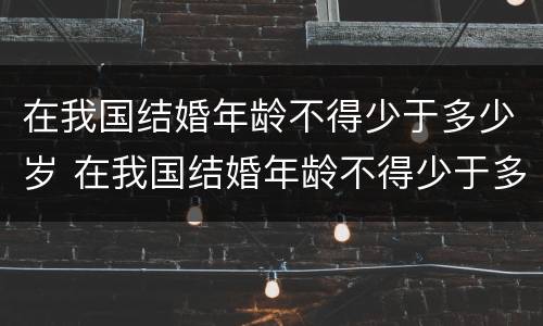 在我国结婚年龄不得少于多少岁 在我国结婚年龄不得少于多少岁以上