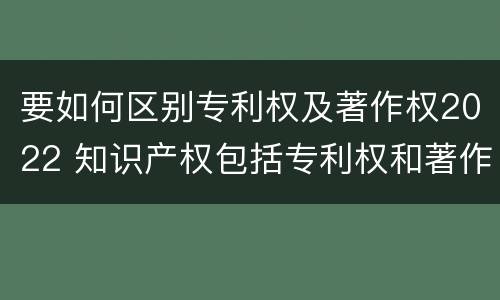 要如何区别专利权及著作权2022 知识产权包括专利权和著作权吗