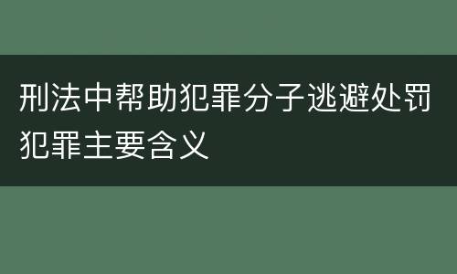 刑法中帮助犯罪分子逃避处罚犯罪主要含义