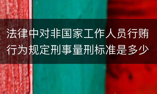 法律中对非国家工作人员行贿行为规定刑事量刑标准是多少