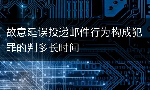 故意延误投递邮件行为构成犯罪的判多长时间