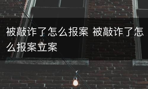 被敲诈了怎么报案 被敲诈了怎么报案立案