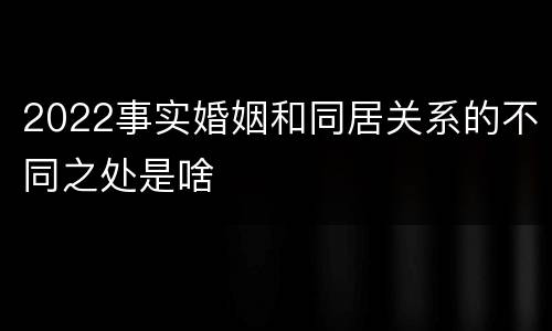 2022事实婚姻和同居关系的不同之处是啥