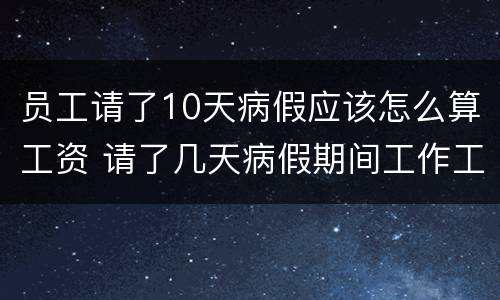 员工请了10天病假应该怎么算工资 请了几天病假期间工作工资怎么算