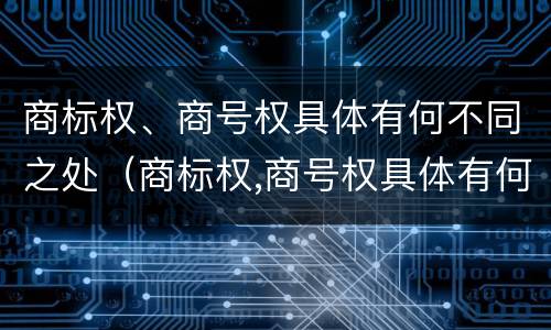 商标权、商号权具体有何不同之处（商标权,商号权具体有何不同之处和作用）