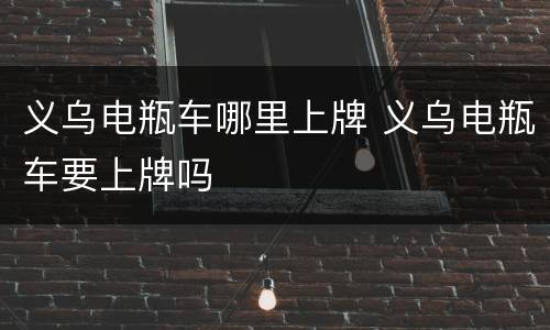 义乌电瓶车哪里上牌 义乌电瓶车要上牌吗