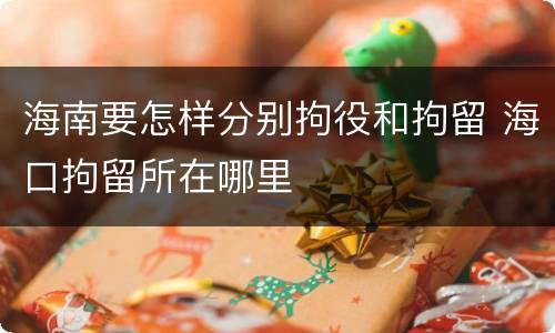 海南要怎样分别拘役和拘留 海口拘留所在哪里