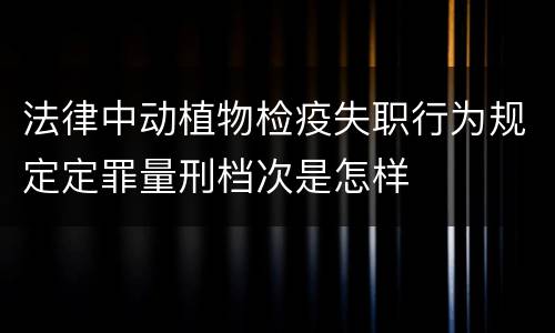 法律中动植物检疫失职行为规定定罪量刑档次是怎样